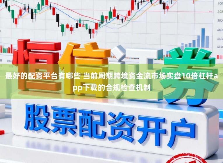 最好的配资平台有哪些 当前周期跨境资金流市场实盘10倍杠杆app下载的合规检查机制