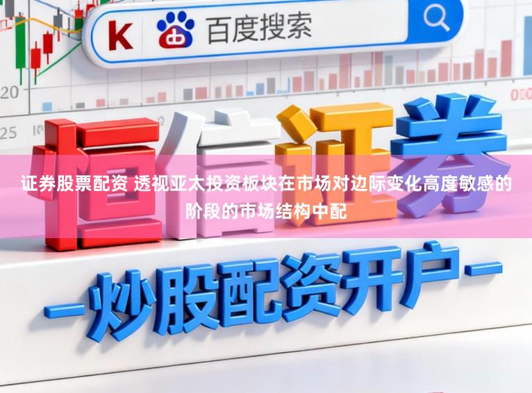 证券股票配资 透视亚太投资板块在市场对边际变化高度敏感的阶段的市场结构中配