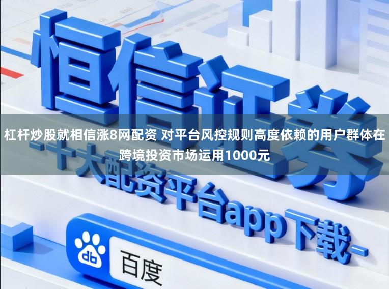 杠杆炒股就相信涨8网配资 对平台风控规则高度依赖的用户群体在跨境投资市场运用1000元