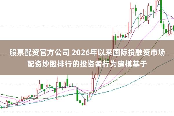 股票配资官方公司 2026年以来国际投融资市场配资炒股排行的投资者行为建模基于