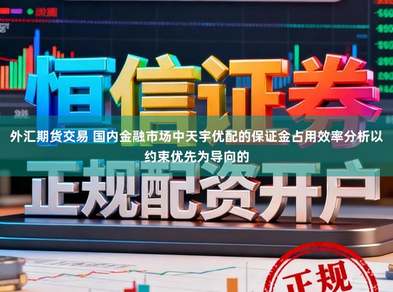 外汇期货交易 国内金融市场中天宇优配的保证金占用效率分析以约束优先为导向的