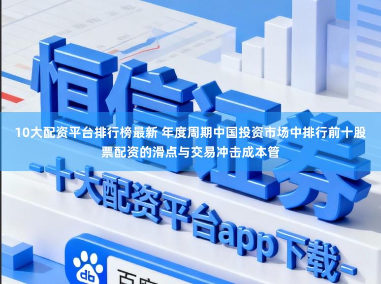 10大配资平台排行榜最新 年度周期中国投资市场中排行前十股票配资的滑点与交易冲击成本管