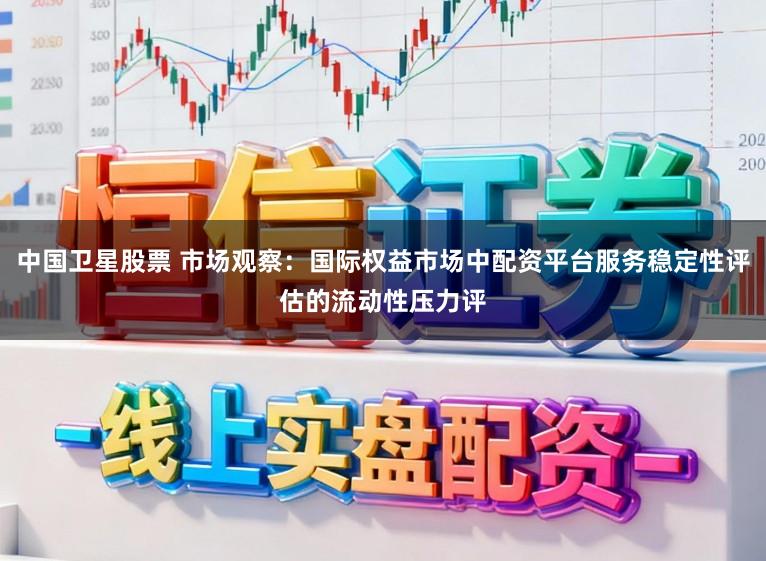 中国卫星股票 市场观察：国际权益市场中配资平台服务稳定性评估的流动性压力评