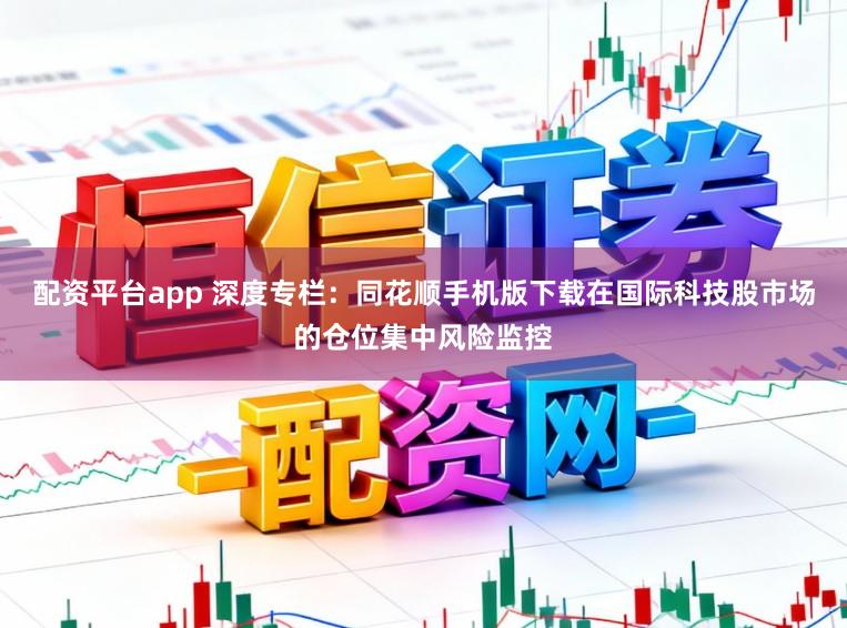 配资平台app 深度专栏：同花顺手机版下载在国际科技股市场的仓位集中风险监控
