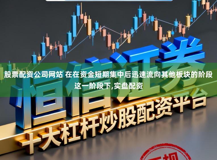 股票配资公司网站 在在资金短期集中后迅速流向其他板块的阶段这一阶段下,实盘配资