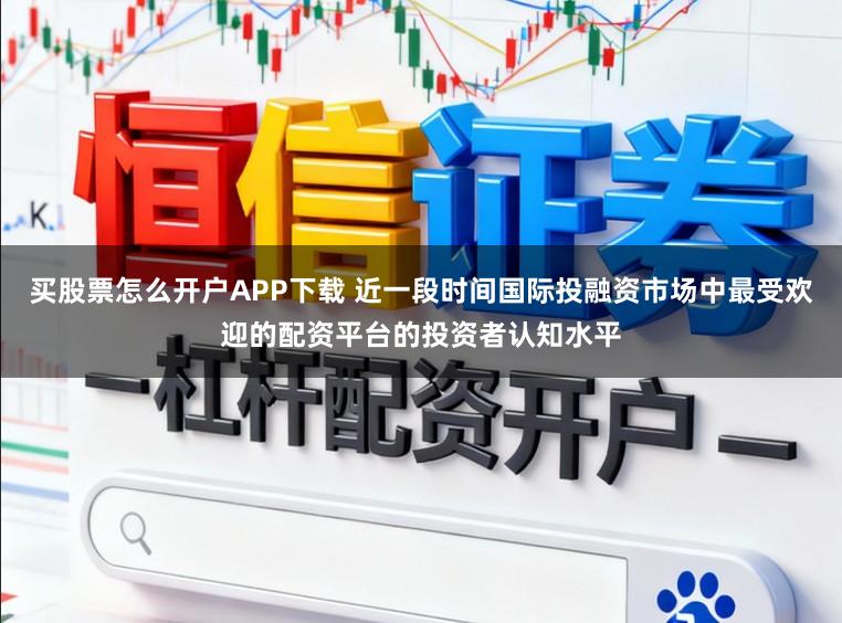 买股票怎么开户APP下载 近一段时间国际投融资市场中最受欢迎的配资平台的投资者认知水平
