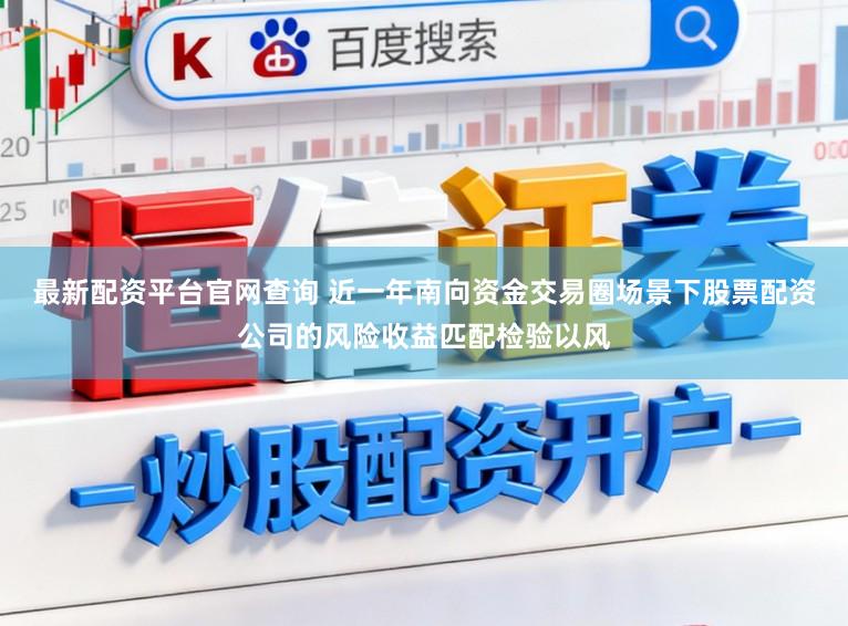 最新配资平台官网查询 近一年南向资金交易圈场景下股票配资公司的风险收益匹配检验以风
