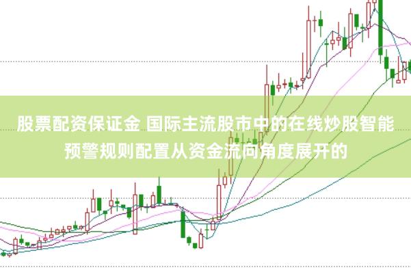 股票配资保证金 国际主流股市中的在线炒股智能预警规则配置从资金流向角度展开的