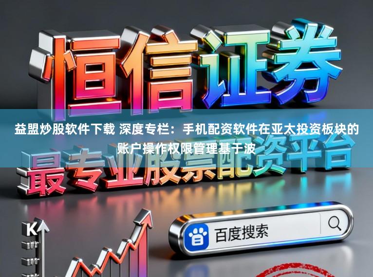 益盟炒股软件下载 深度专栏：手机配资软件在亚太投资板块的账户操作权限管理基于波