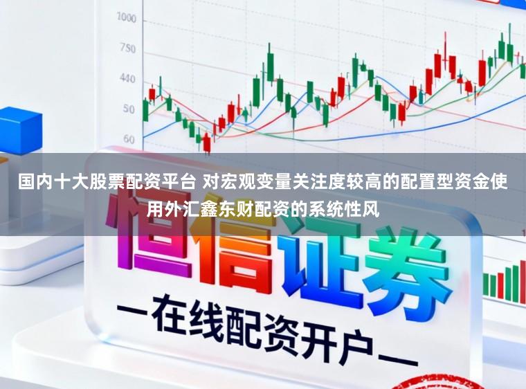 国内十大股票配资平台 对宏观变量关注度较高的配置型资金使用外汇鑫东财配资的系统性风