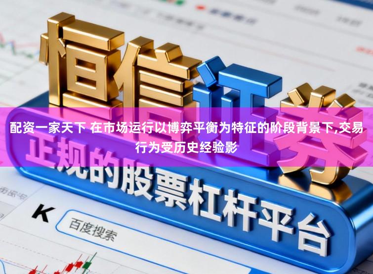 配资一家天下 在市场运行以博弈平衡为特征的阶段背景下,交易行为受历史经验影