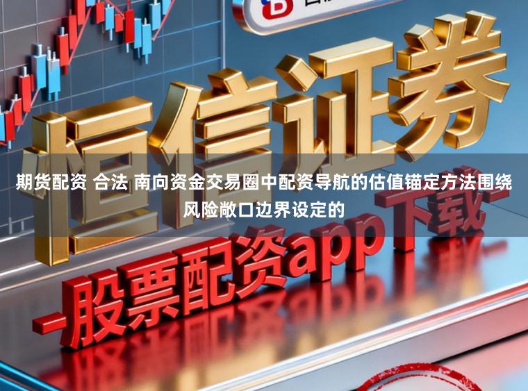 期货配资 合法 南向资金交易圈中配资导航的估值锚定方法围绕风险敞口边界设定的
