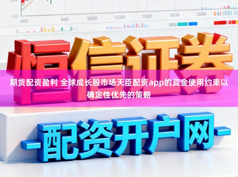 期货配资盈利 全球成长股市场天臣配资app的资金使用约束以确定性优先的策略