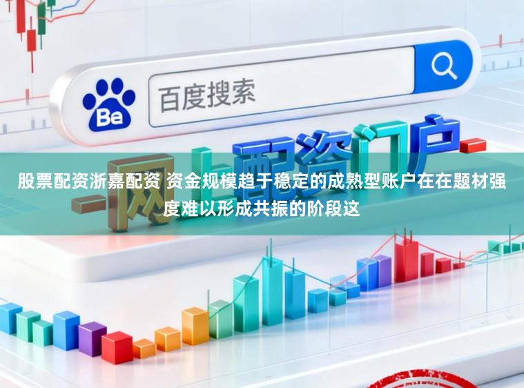 股票配资浙嘉配资 资金规模趋于稳定的成熟型账户在在题材强度难以形成共振的阶段这