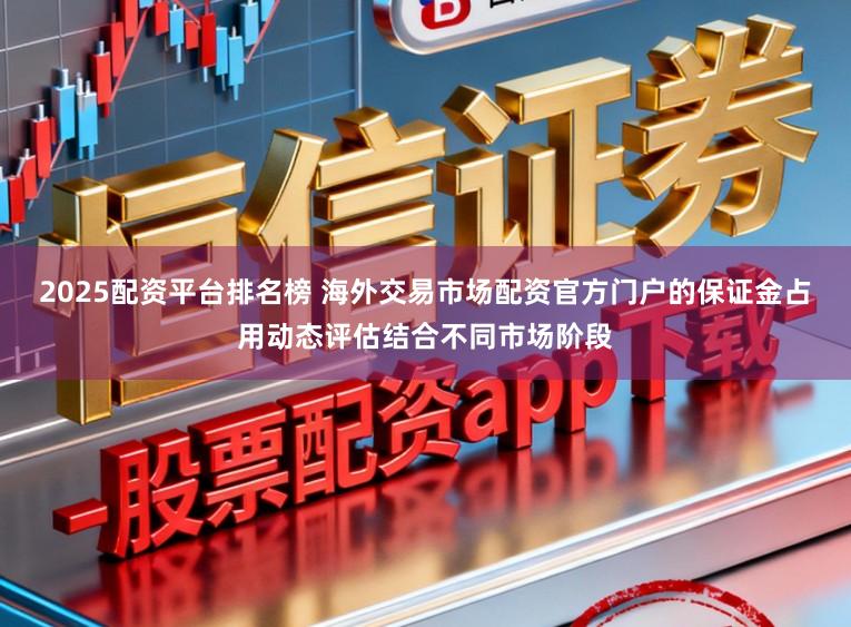 2025配资平台排名榜 海外交易市场配资官方门户的保证金占用动态评估结合不同市场阶段