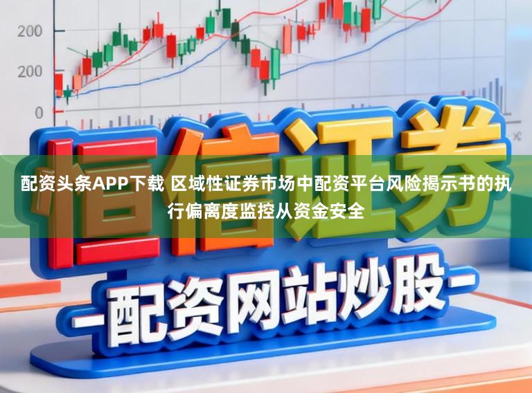 配资头条APP下载 区域性证券市场中配资平台风险揭示书的执行偏离度监控从资金安全
