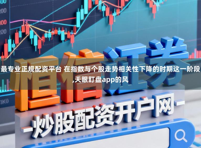 最专业正规配资平台 在指数与个股走势相关性下降的时期这一阶段,天眼盯盘app的风