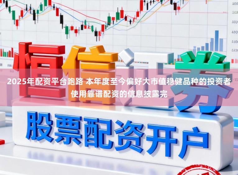 2025年配资平台跑路 本年度至今偏好大市值稳健品种的投资者使用靠谱配资的信息披露完