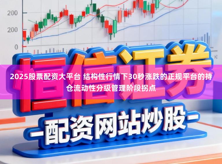 2025股票配资大平台 结构性行情下30秒涨跌的正规平台的持仓流动性分级管理阶段拐点