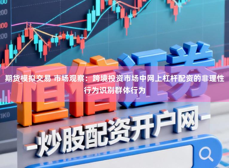 期货模拟交易 市场观察：跨境投资市场中网上杠杆配资的非理性行为识别群体行为