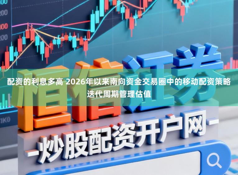 配资的利息多高 2026年以来南向资金交易圈中的移动配资策略迭代周期管理估值