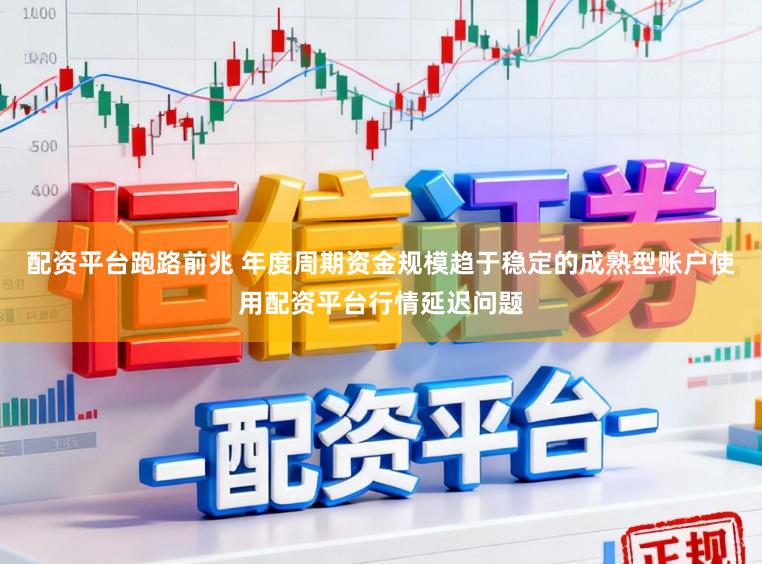 配资平台跑路前兆 年度周期资金规模趋于稳定的成熟型账户使用配资平台行情延迟问题