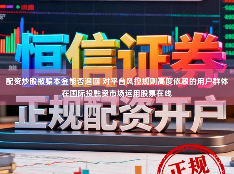 配资炒股被骗本金能否追回 对平台风控规则高度依赖的用户群体在国际投融资市场运用股票在线