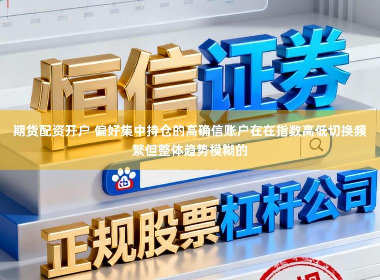 期货配资开户 偏好集中持仓的高确信账户在在指数高低切换频繁但整体趋势模糊的