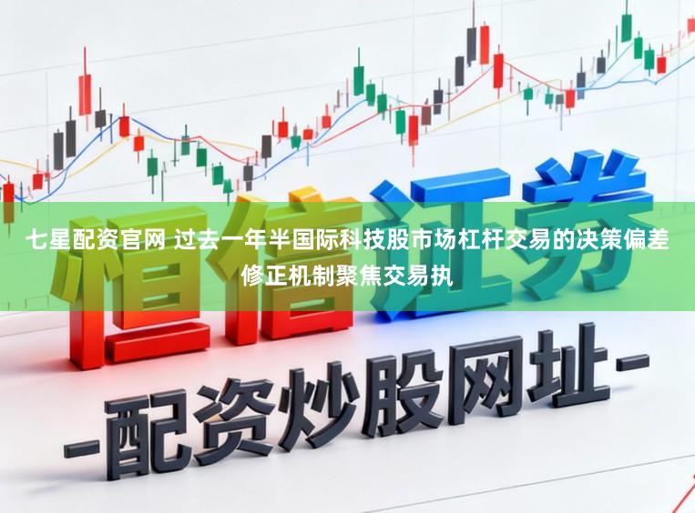 七星配资官网 过去一年半国际科技股市场杠杆交易的决策偏差修正机制聚焦交易执