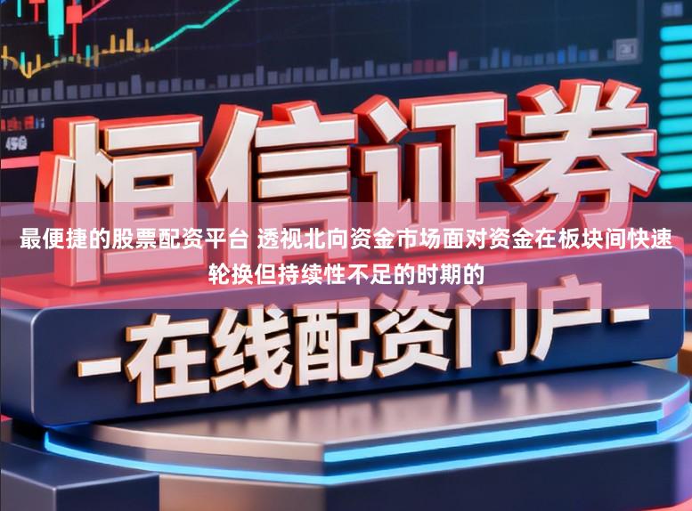 最便捷的股票配资平台 透视北向资金市场面对资金在板块间快速轮换但持续性不足的时期的