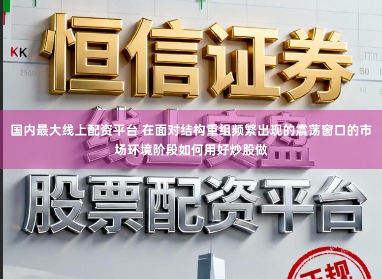 国内最大线上配资平台 在面对结构重组频繁出现的震荡窗口的市场环境阶段如何用好炒股做
