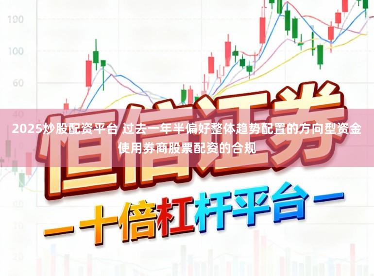 2025炒股配资平台 过去一年半偏好整体趋势配置的方向型资金使用券商股票配资的合规