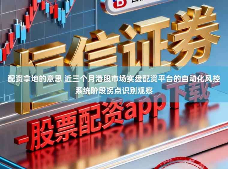 配资拿地的意思 近三个月港股市场实盘配资平台的自动化风控系统阶段拐点识别观察