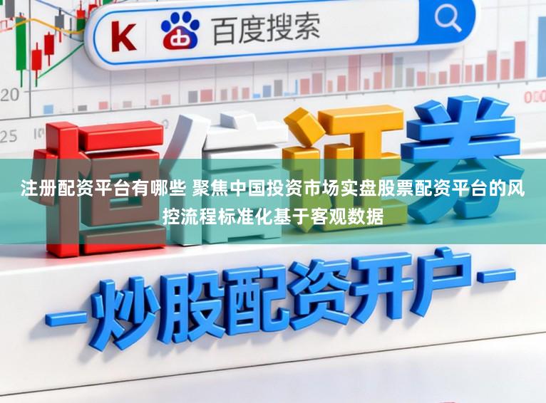 注册配资平台有哪些 聚焦中国投资市场实盘股票配资平台的风控流程标准化基于客观数据