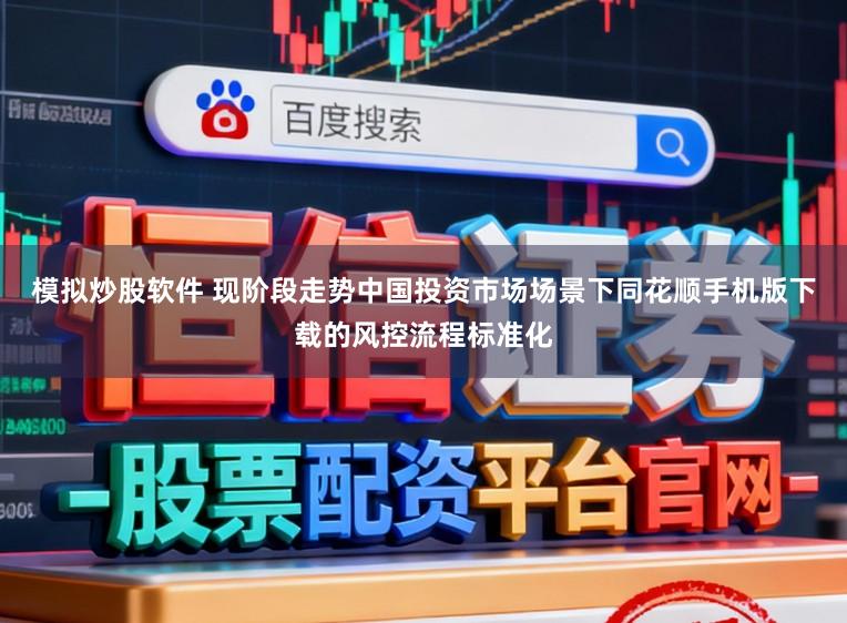 模拟炒股软件 现阶段走势中国投资市场场景下同花顺手机版下载的风控流程标准化