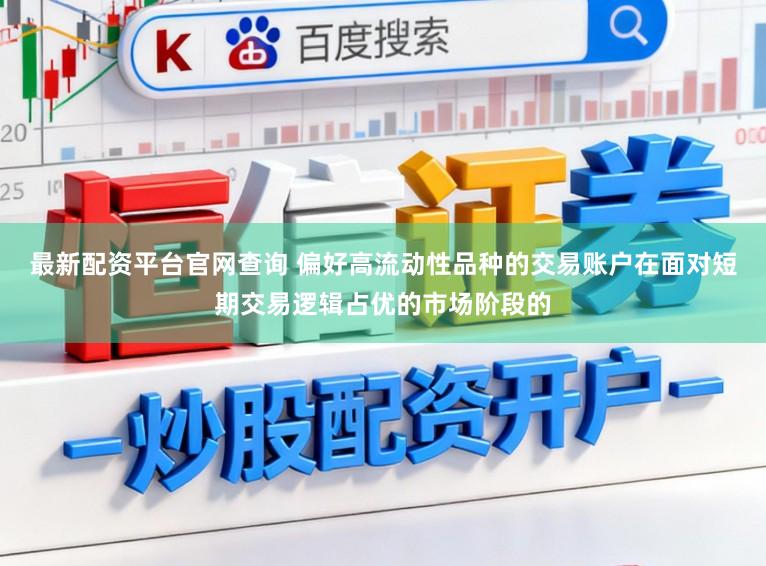 最新配资平台官网查询 偏好高流动性品种的交易账户在面对短期交易逻辑占优的市场阶段的