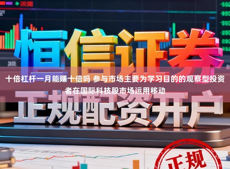 十倍杠杆一月能赚十倍吗 参与市场主要为学习目的的观察型投资者在国际科技股市场运用移动
