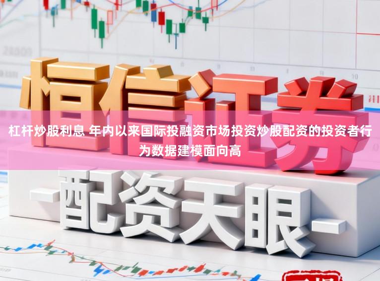 杠杆炒股利息 年内以来国际投融资市场投资炒股配资的投资者行为数据建模面向高
