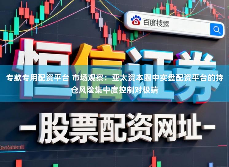 专款专用配资平台 市场观察：亚太资本圈中实盘配资平台的持仓风险集中度控制对极端