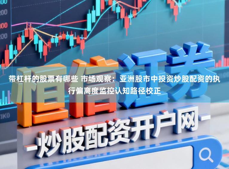 带杠杆的股票有哪些 市场观察：亚洲股市中投资炒股配资的执行偏离度监控认知路径校正