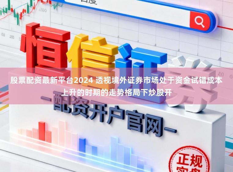 股票配资最新平台2024 透视境外证券市场处于资金试错成本上升的时期的走势格局下炒股开