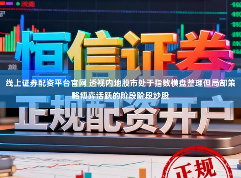 线上证券配资平台官网 透视内地股市处于指数横盘整理但局部策略博弈活跃的阶段阶段炒股