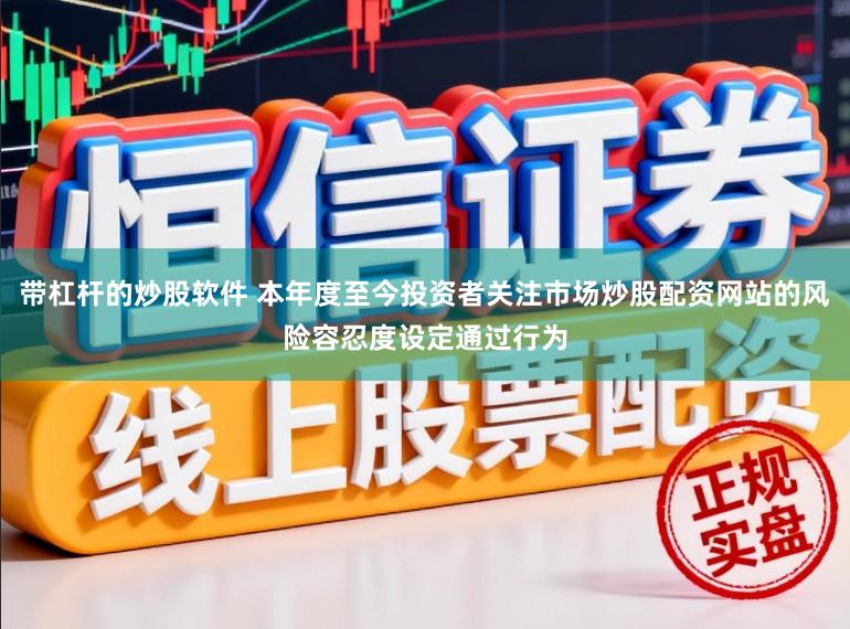 带杠杆的炒股软件 本年度至今投资者关注市场炒股配资网站的风险容忍度设定通过行为