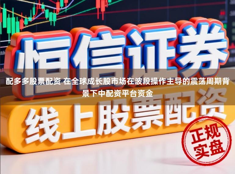 配多多股票配资 在全球成长股市场在波段操作主导的震荡周期背景下中配资平台资金