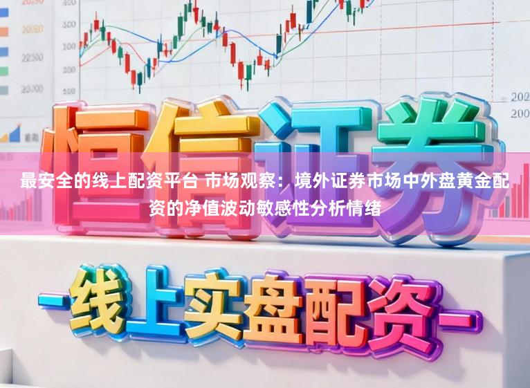最安全的线上配资平台 市场观察：境外证券市场中外盘黄金配资的净值波动敏感性分析情绪