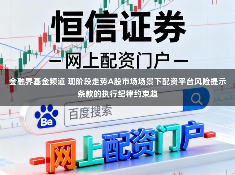 金融界基金频道 现阶段走势A股市场场景下配资平台风险提示条款的执行纪律约束趋