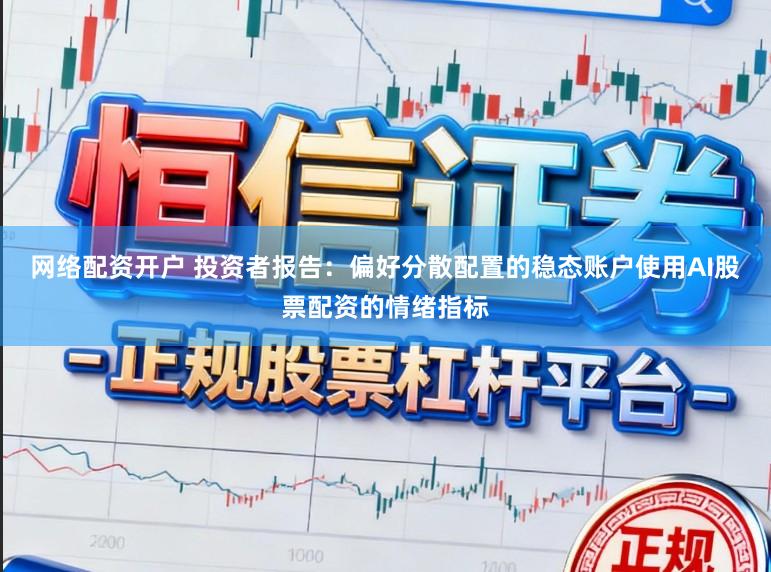 网络配资开户 投资者报告：偏好分散配置的稳态账户使用AI股票配资的情绪指标