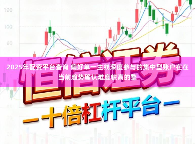 2025年配资平台查询 偏好单一主线深度参与的集中型账户在在当前趋势确认难度较高的整