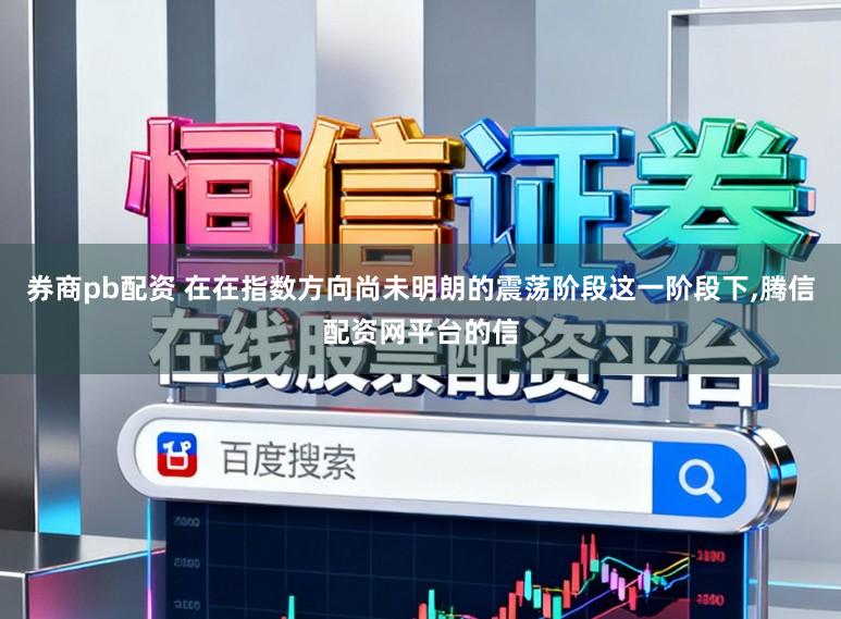 券商pb配资 在在指数方向尚未明朗的震荡阶段这一阶段下,腾信配资网平台的信