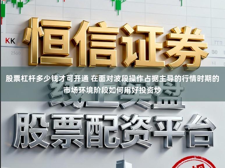 股票杠杆多少钱才可开通 在面对波段操作占据主导的行情时期的市场环境阶段如何用好投资炒